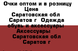 Очки оптом и в розницу › Цена ­ 500 - Саратовская обл., Саратов г. Одежда, обувь и аксессуары » Аксессуары   . Саратовская обл.,Саратов г.